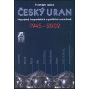 Český uran 1945 - 2002. Neznámé hospodářské a politické souvislosti - František Lepka