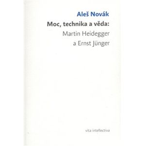 Moc, technika a věda: Martin Heidegger a Ernst Jünger - Aleš Novák