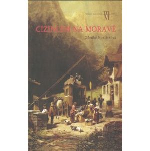 Cizincem na Moravě. Zákonodárství a praxe pro cizince na Moravě 1750–1867 - Zdeňka Stoklásková