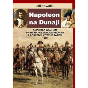 Napoleon na Dunaji. Aspern a Wagram - První Napoleonova porážka a poslední vítězné tažení 1809 - Jiří Kovařík
