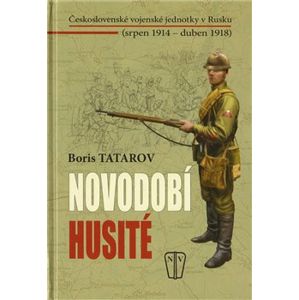 Novodobí husité. Československé vojenské jednotky v Rusku (srpen 1914 – duben 1918) - Boris Tatarov