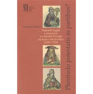 Plenitudo Potestatis in Partibus ?. Papežští legáti a nunciové ve střední Evropě na konci středověku (1450–1526) - Antonín Kalous