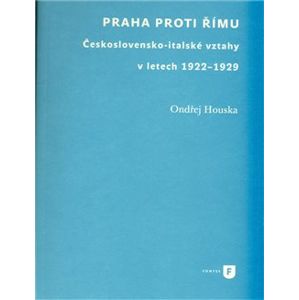 Praha proti Římu. Československo-italské vztahy v letech 1922–1929 - Ondřej Houska