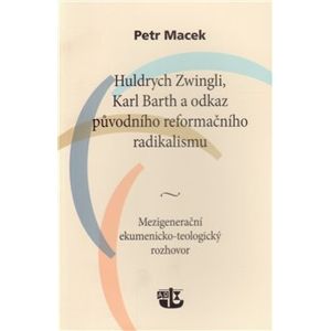 Huldrych Zwingli, Karl Barth a odkaz původního reformačního radikalismu. Mezigenerační ekumenicko-teologický rozhovor - Petr Macek