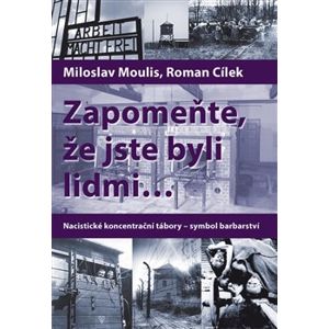 Zapomeňte, že jste byli lidmi.... Nacistické koncentrační tábory – symbol barbarství - Miloslav Moulis, Roman Cílek