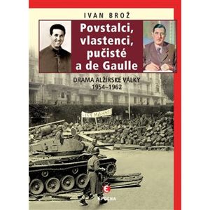 Povstalci, vlastenci, pučisté a de Gaulle. Drama alžírské války 1954–1962 - Ivan Brož