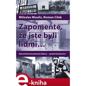 Zapomeňte, že jste byli lidmi.... Nacistické koncentrační tábory – symbol barbarství - Miloslav Moulis, Roman Cílek e-kniha