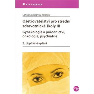 Ošetřovatelství pro střední zdravotnické školy III.. gynekologie a porodnictví, onkologie, psychiatrie - Lenka Slezáková