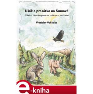 Ušák a prasátko na Šumavě. Příběh o dlouhém putování zvířátek za svobodou - Vratislav Vyhlídka e-kniha