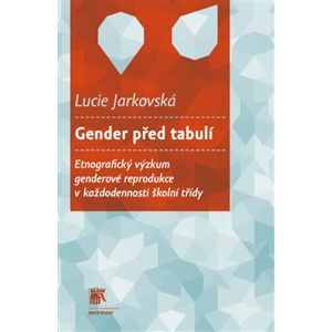 Gender před tabulí. Etnografický výzkum genderové reprodukce v každodennosti školní třídy - Lucie Jarkovská