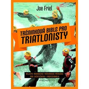 Tréninková bible pro triatlonisty. Nejlépe hodnocená tréninková příručka pro začátečníka i profesionála - Joe Friel