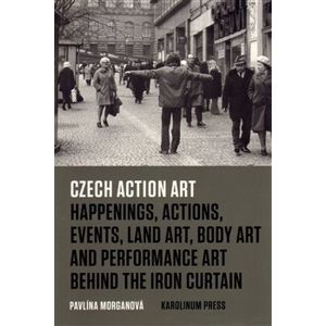 Czech Action Art. Happenings, Actions, Events, Land Art, Body Art and Performance Art Behind The Iron Curtain - Pavlína Morganová