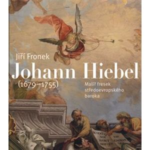 Johann Hiebel (1679-1755). Malíř fresek středoevropského baroka - Jiří Fronek
