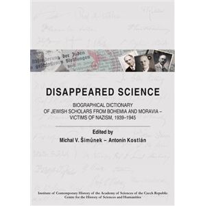 Disappeared Science. Biographical Dictionary of Jewish Scholars from Bohemia and Moravia – Victims of Nazism, 1939–1945 - Michal V. Šimůnek, Antonín Kostlán
