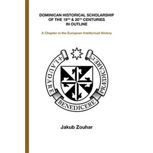 Dominican Historical Scholarship of the 19th & 20th Centuries in Outline. A Chapter in the European Intellectual History - Jakub Zouhar