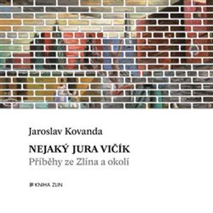 Nejaký Jura Vičík. Příběhy ze Zlína a okolí - Jaroslav Kovanda
