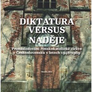 Diktatura versus naděje. Pronásledování římskokatolické církve v Československu v letech 1948-1989 - kol.
