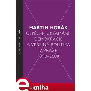 Úspěch i zklamání. Demokracie a veřejná politika v Praze 1990 - 2000 - Martin Horák e-kniha