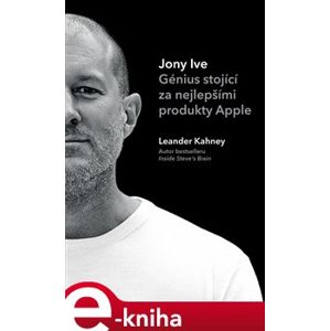 Jony Ive. Génius stojící za nejlepšími produkty Apple - Leander Kahney e-kniha