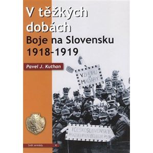 V těžkých dobách. Boje na Slovensku 1918 – 1919 - Pavel J. Kuthan