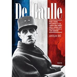 De Gaulle. Studie o člověku, který dokázal to, co je v politice vůbec nejtěžší: nikdy se nesklonil před nepřítelem a ubránil se i svým spojencům - Jaroslav Jírů