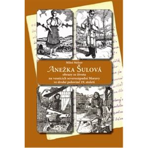 Anežka Šulová. obrazy ze života na vesnicích severozápadní Moravy ve druhé polovině 19. století - Miloš Melzer