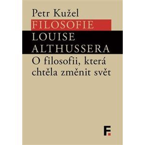 Filosofie Louise Althussera. O filosofii, která chtěla změnit svět - Petr Kužel