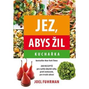 Jez, abys žil - Kuchařka. 200 Receptů pro rychlý úbytek váhy, proti nemocem, pro trvalé zdraví - Joel Fuhrman