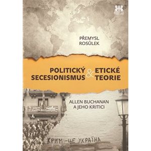 Politický secesionismus & Etické teorie. Allen Buchanan a jeho kritici - Přemysl Rosůlek