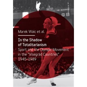 In the Shadow of Totalitarism. Sport and the Olymic Movement in the "Visegrád Countries" 1945-1989 - Marek Waic