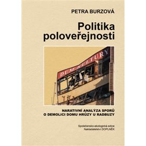 Politika poloveřejnosti. Narativní analýza sporů o demolici domu hrůzy u Radbuzy - Petra Burzová