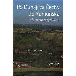 Po Dunaji za Čechy do Rumunska. Návrat ztracených dětí - Petr Filip