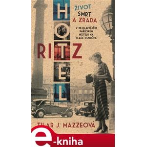 Hotel Ritz. Život, smrt a zrada v nejslavnějším pařížském hotelu na Place Vendôme - Tilar J. Mazzeová e-kniha