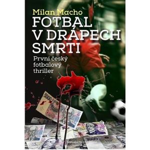 Fotbal v drápech smrti. První český fotbalový thriller - Milan Macho