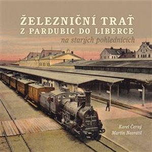 Železniční trať z Pardubic do Liberce na starých pohlednicích - Karel Černý, Martin Navrátil
