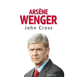Arsene Wenger. Příběh Arsenalu pod trenérem Wengerem - John Cross