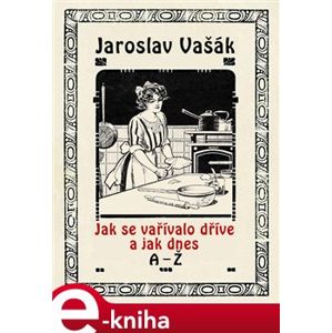 Jak se vařívalo kdysi a jak dnes, A-Ž. komplet - Jaroslav Vašák e-kniha
