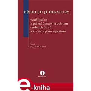 Přehled judikatury vztahující se k právní úpravě na ochranu osobních údajů a k souvisejícím aspektům - Jakub Morávek e-kniha