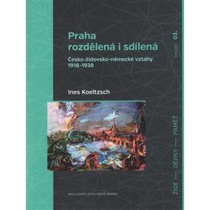 Praha rozdělená i sdílená. Česko-židovsko-německé vztahy 1918–1938 - Ines Koeltzsch