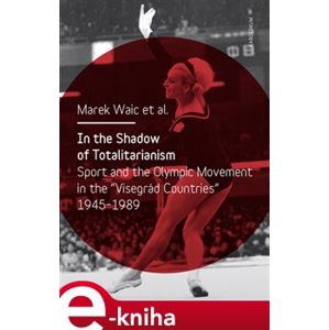 In the Shadow of Totalitarism. Sport and the Olymic Movement in the "Visegrád Countries" 1945-1989 - Marek Waic e-kniha