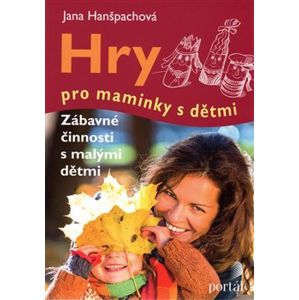 Hry pro maminky s dětmi. Zábavné činnosti s malými dětmi - Jana Hanšpachová