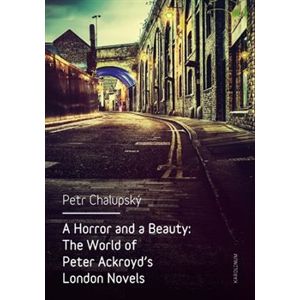 A Horror and a Beauty. The World of Peter Ackroyd&apos;s London Novels - Petr Chalupský