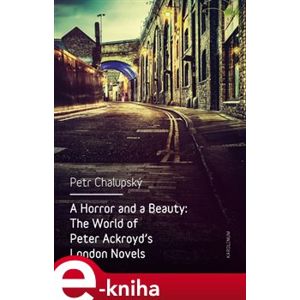 A Horror and a Beauty. The World of Peter Ackroyd&apos;s London Novels - Petr Chalupský e-kniha