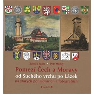 Pomezí Čech a Moravy od Suchého vrchu po Lázek. na starých pohlednicích a fotografiích - Petr Možný, Zdeněk Gába
