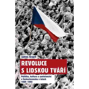 Revoluce s lidskou tváří. Politika, kultura a společenství v Československu v letech 1989–1992 - James Krapfl