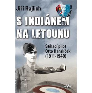 S Indiánem na letounu. Stíhací pilot Otto Hanzlíček (1911-1940) - Jiří Rajlich