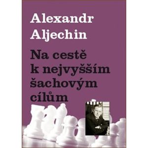 Na cestě k nejvyšším šachovým cílům - Alexandr Aljechin