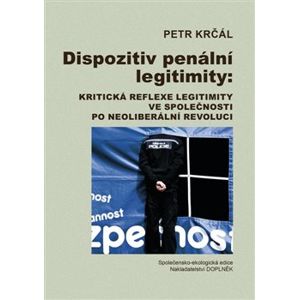 Dispozitiv penální legitimity: Kritická reflexe legitimity ve společnosti po neoliberální revoluci - Petr Krčál