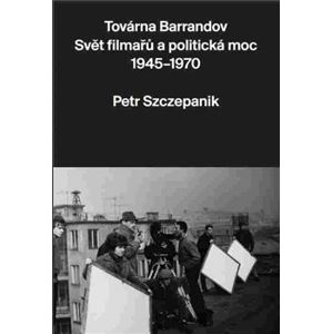 Továrna Barrandov. Svět filmařů a politická moc 1945–1970 - Petr Szczepanik