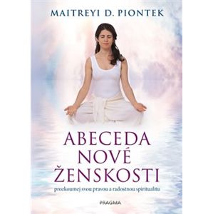 Abeceda nové ženskosti. Prozkoumej svou pravou a radostnou spiritualitu - Maitreyi D. Piontek